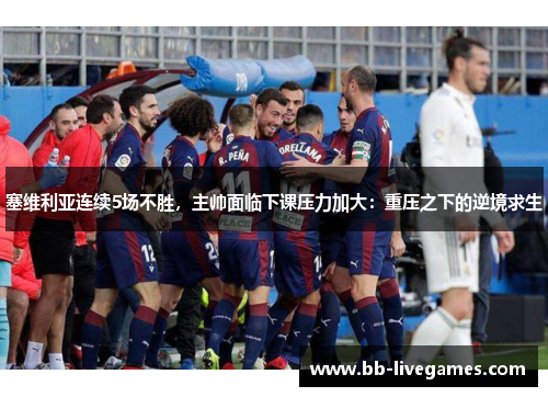 塞维利亚连续5场不胜，主帅面临下课压力加大：重压之下的逆境求生