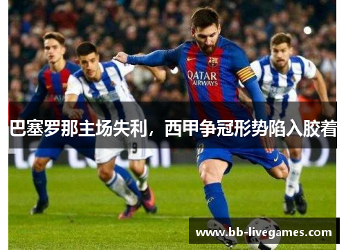 巴塞罗那主场失利，西甲争冠形势陷入胶着