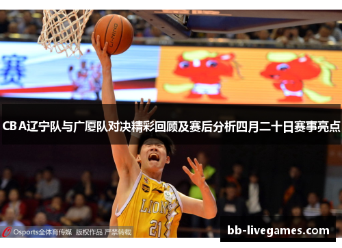 CBA辽宁队与广厦队对决精彩回顾及赛后分析四月二十日赛事亮点