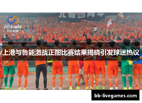 上港与鲁能激战正酣比赛结果揭晓引发球迷热议