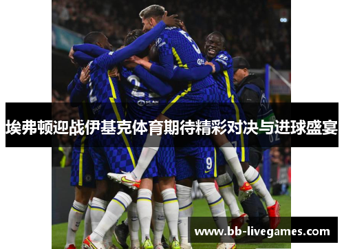 埃弗顿迎战伊基克体育期待精彩对决与进球盛宴